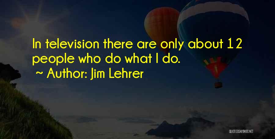 Jim Lehrer Quotes: In Television There Are Only About 12 People Who Do What I Do.