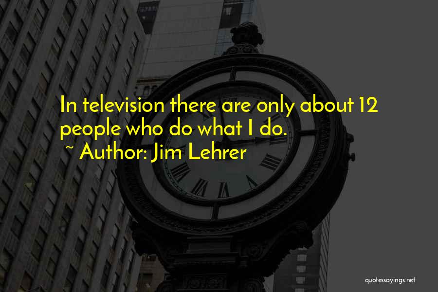 Jim Lehrer Quotes: In Television There Are Only About 12 People Who Do What I Do.