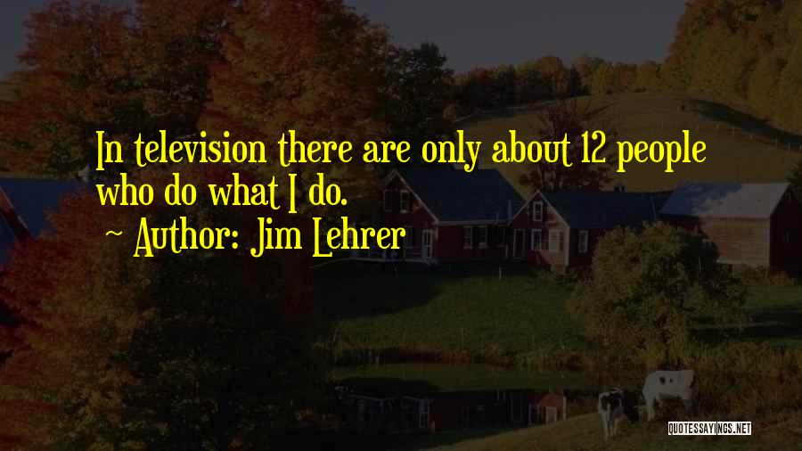 Jim Lehrer Quotes: In Television There Are Only About 12 People Who Do What I Do.