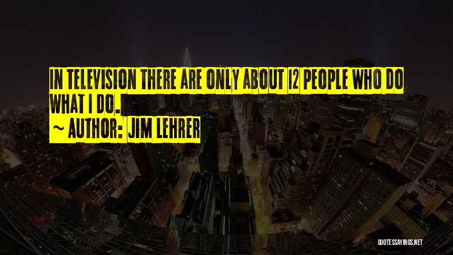 Jim Lehrer Quotes: In Television There Are Only About 12 People Who Do What I Do.