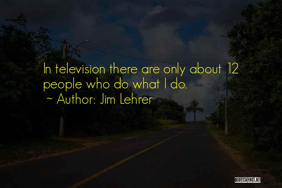 Jim Lehrer Quotes: In Television There Are Only About 12 People Who Do What I Do.