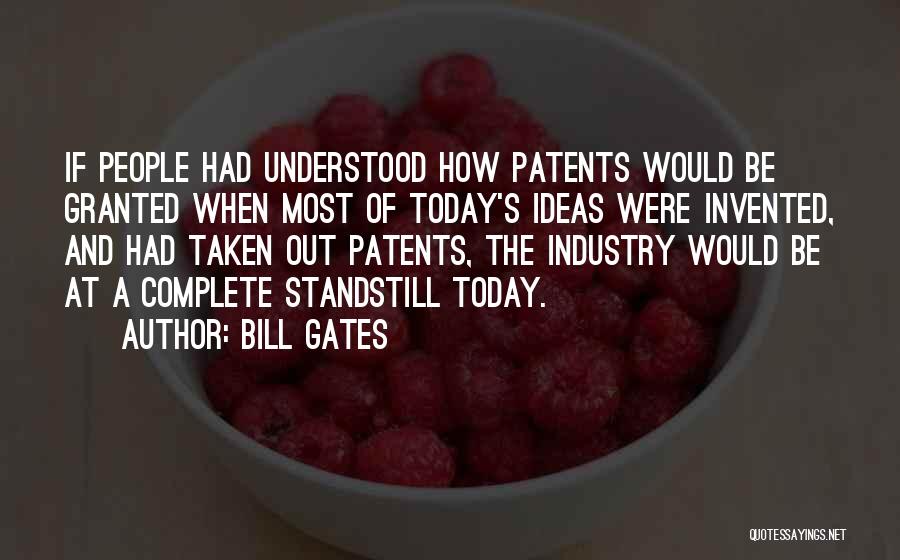 Bill Gates Quotes: If People Had Understood How Patents Would Be Granted When Most Of Today's Ideas Were Invented, And Had Taken Out