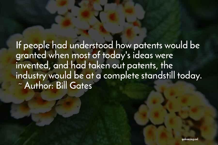 Bill Gates Quotes: If People Had Understood How Patents Would Be Granted When Most Of Today's Ideas Were Invented, And Had Taken Out