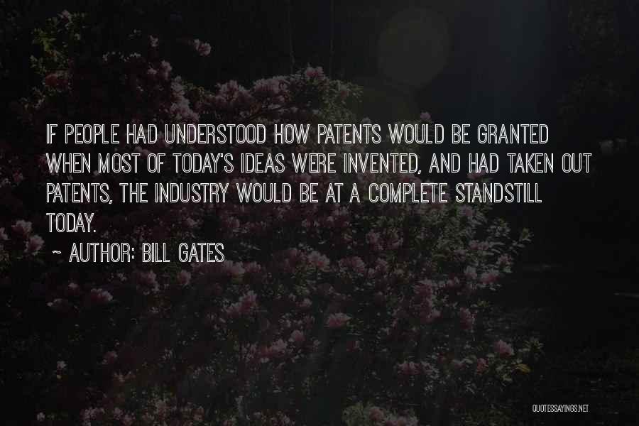 Bill Gates Quotes: If People Had Understood How Patents Would Be Granted When Most Of Today's Ideas Were Invented, And Had Taken Out