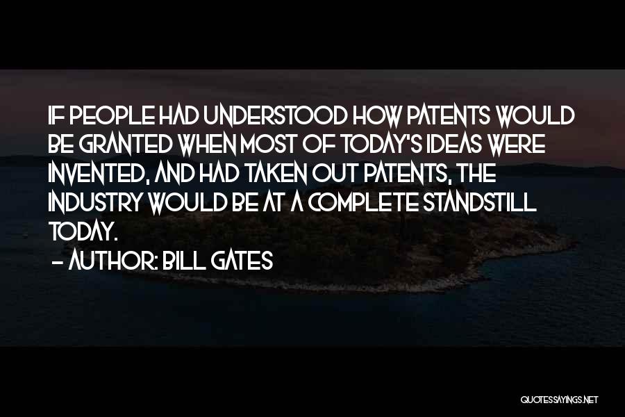 Bill Gates Quotes: If People Had Understood How Patents Would Be Granted When Most Of Today's Ideas Were Invented, And Had Taken Out