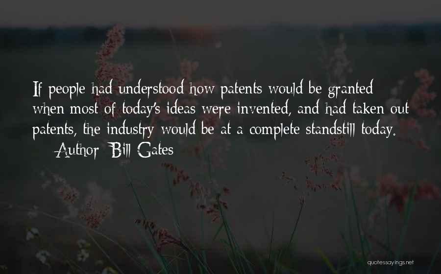 Bill Gates Quotes: If People Had Understood How Patents Would Be Granted When Most Of Today's Ideas Were Invented, And Had Taken Out