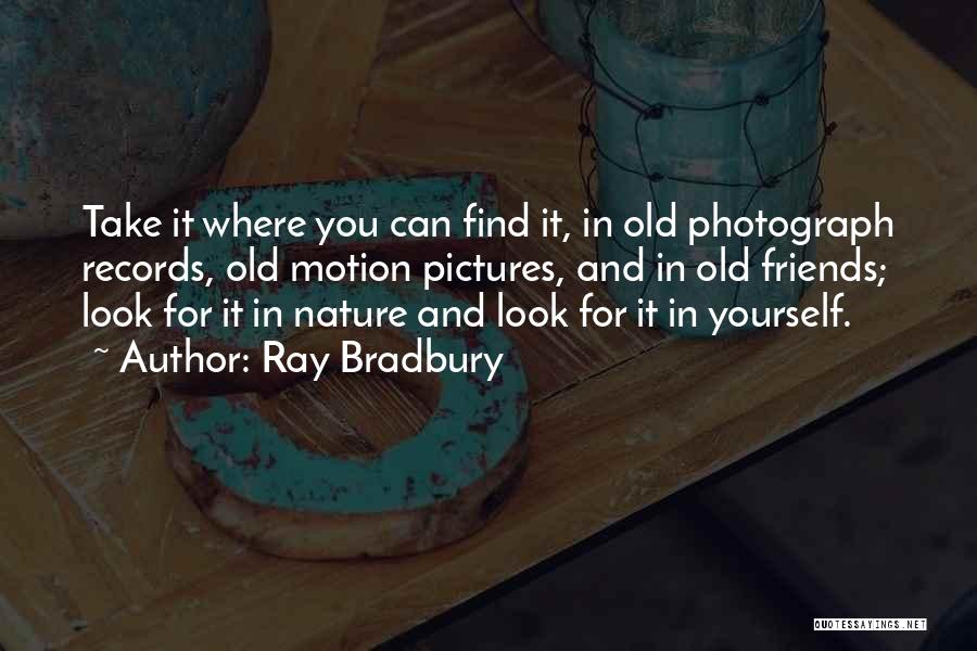 Ray Bradbury Quotes: Take It Where You Can Find It, In Old Photograph Records, Old Motion Pictures, And In Old Friends; Look For
