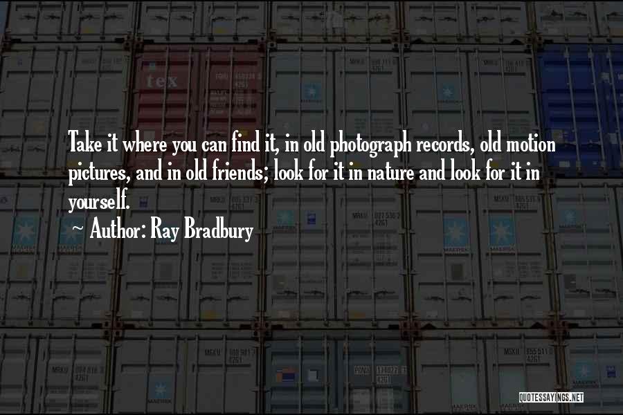 Ray Bradbury Quotes: Take It Where You Can Find It, In Old Photograph Records, Old Motion Pictures, And In Old Friends; Look For