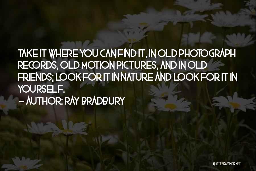 Ray Bradbury Quotes: Take It Where You Can Find It, In Old Photograph Records, Old Motion Pictures, And In Old Friends; Look For