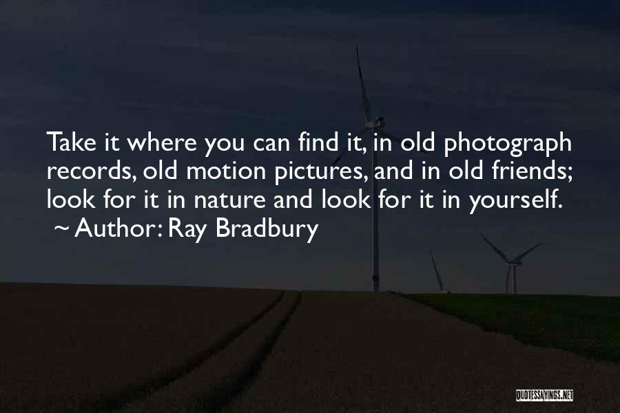Ray Bradbury Quotes: Take It Where You Can Find It, In Old Photograph Records, Old Motion Pictures, And In Old Friends; Look For