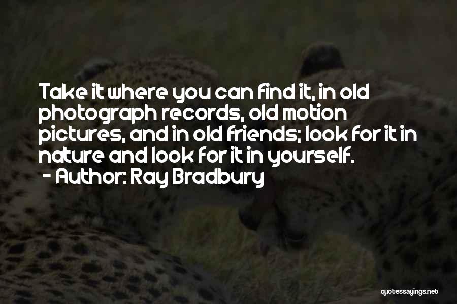 Ray Bradbury Quotes: Take It Where You Can Find It, In Old Photograph Records, Old Motion Pictures, And In Old Friends; Look For