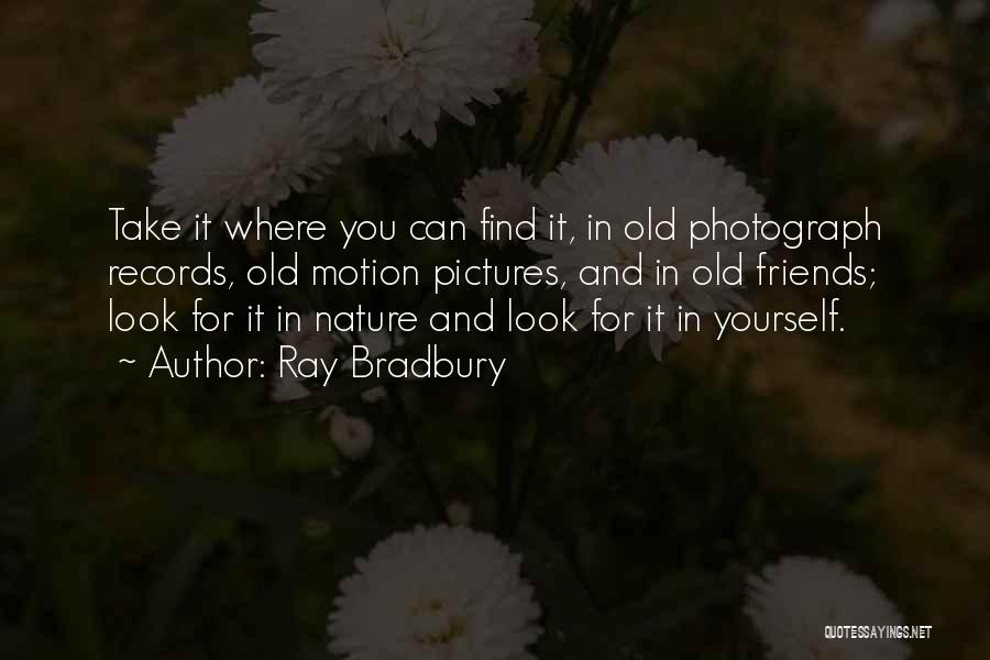 Ray Bradbury Quotes: Take It Where You Can Find It, In Old Photograph Records, Old Motion Pictures, And In Old Friends; Look For