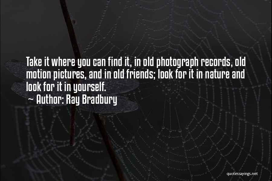 Ray Bradbury Quotes: Take It Where You Can Find It, In Old Photograph Records, Old Motion Pictures, And In Old Friends; Look For