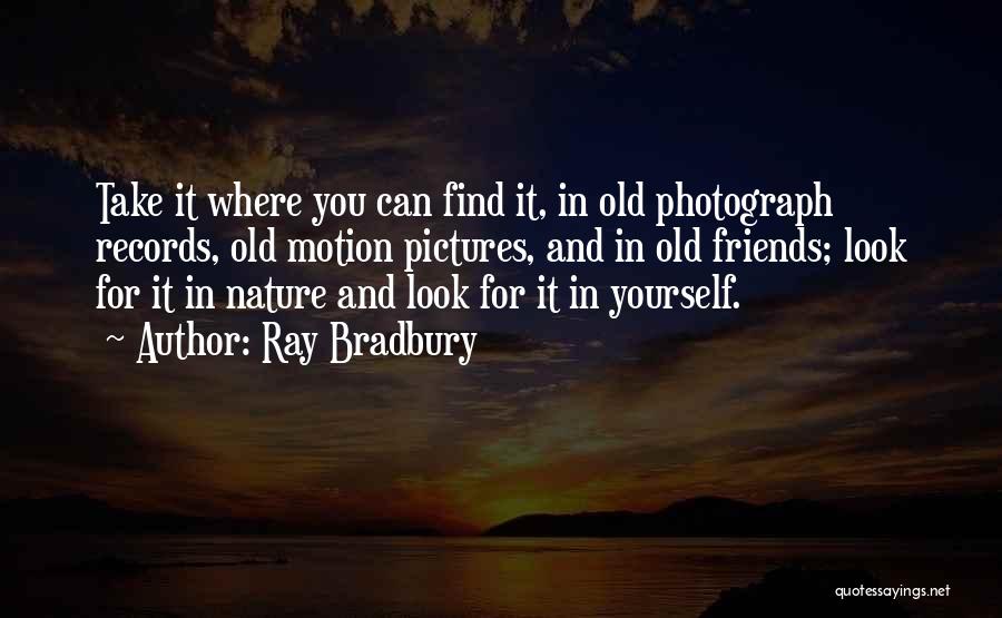 Ray Bradbury Quotes: Take It Where You Can Find It, In Old Photograph Records, Old Motion Pictures, And In Old Friends; Look For