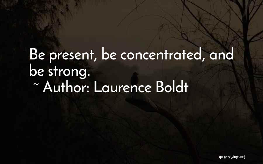 Laurence Boldt Quotes: Be Present, Be Concentrated, And Be Strong.