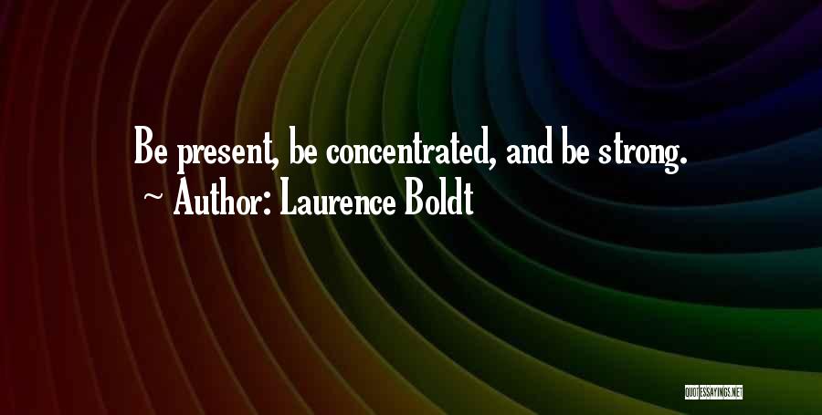 Laurence Boldt Quotes: Be Present, Be Concentrated, And Be Strong.