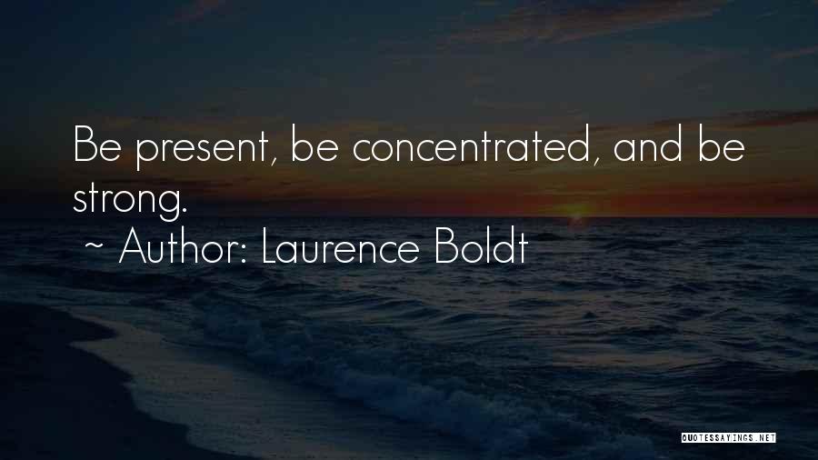 Laurence Boldt Quotes: Be Present, Be Concentrated, And Be Strong.