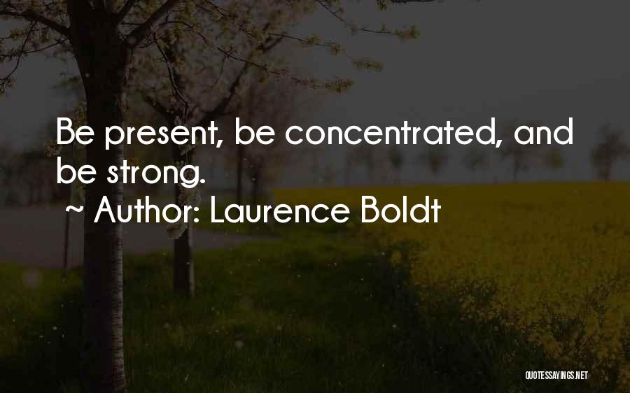 Laurence Boldt Quotes: Be Present, Be Concentrated, And Be Strong.