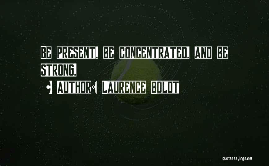 Laurence Boldt Quotes: Be Present, Be Concentrated, And Be Strong.