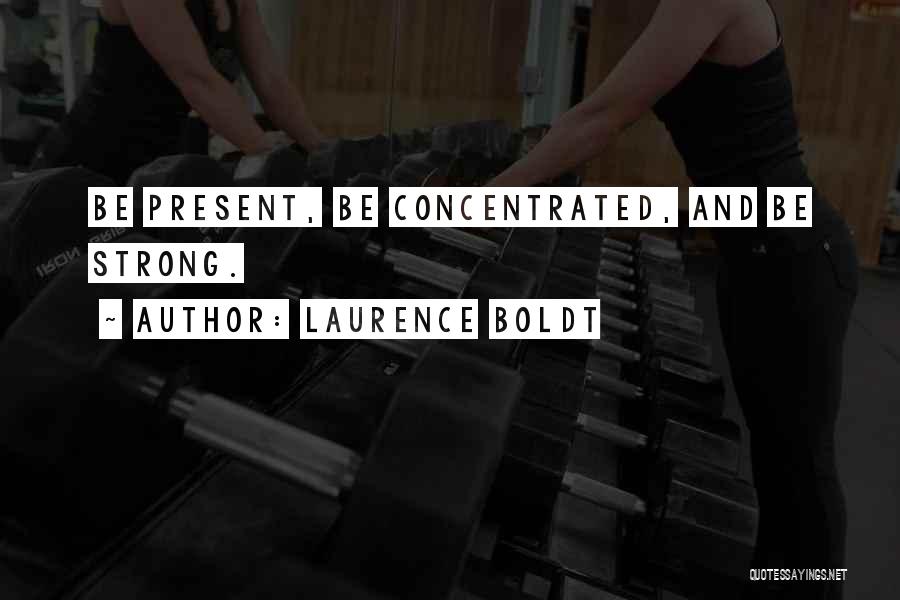 Laurence Boldt Quotes: Be Present, Be Concentrated, And Be Strong.