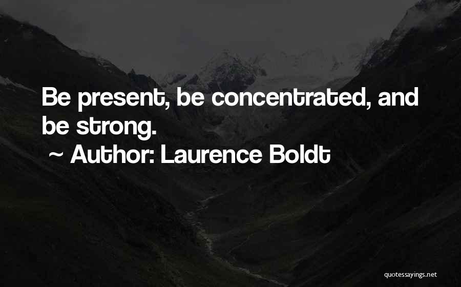 Laurence Boldt Quotes: Be Present, Be Concentrated, And Be Strong.