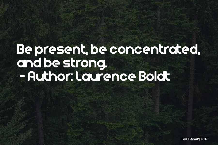 Laurence Boldt Quotes: Be Present, Be Concentrated, And Be Strong.