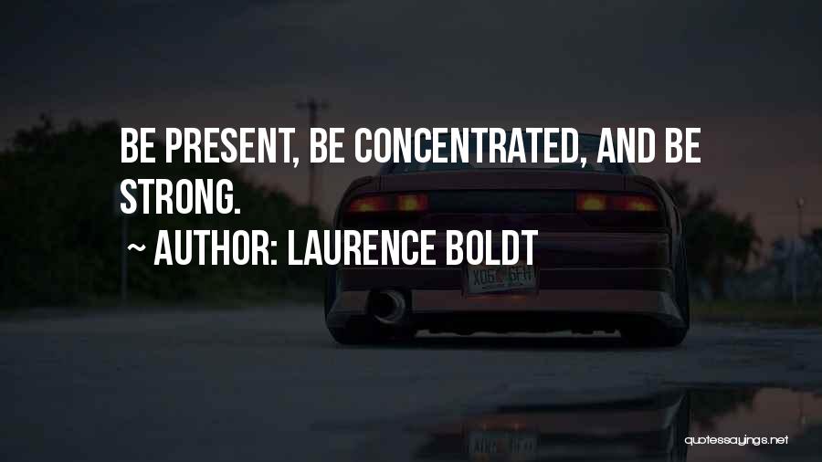 Laurence Boldt Quotes: Be Present, Be Concentrated, And Be Strong.