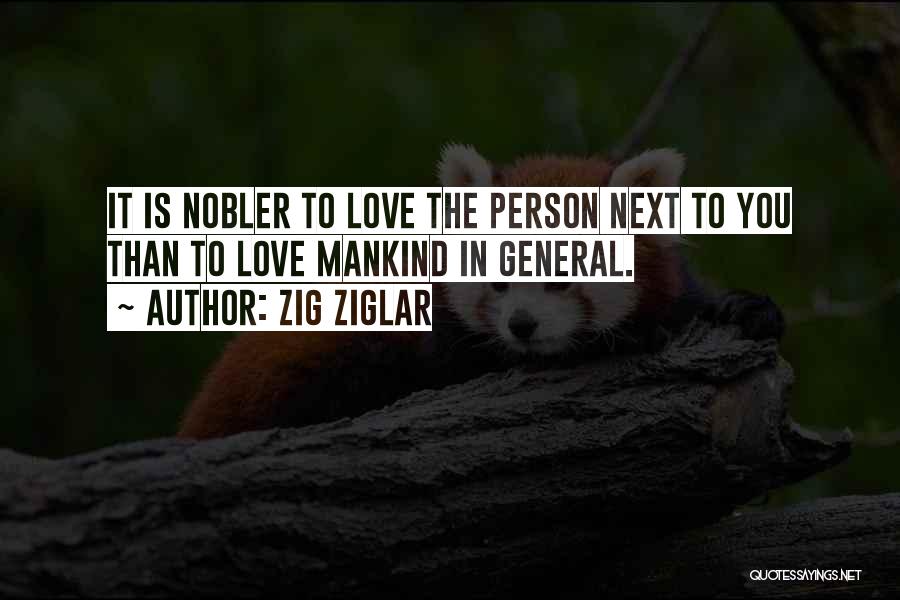 Zig Ziglar Quotes: It Is Nobler To Love The Person Next To You Than To Love Mankind In General.