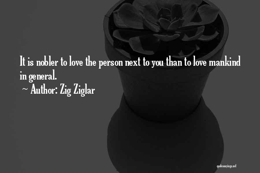 Zig Ziglar Quotes: It Is Nobler To Love The Person Next To You Than To Love Mankind In General.
