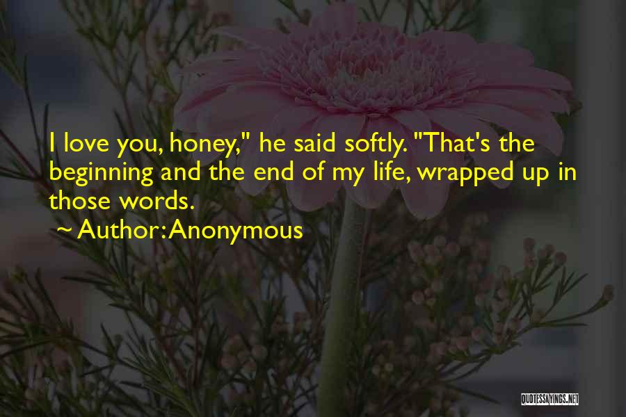 Anonymous Quotes: I Love You, Honey, He Said Softly. That's The Beginning And The End Of My Life, Wrapped Up In Those