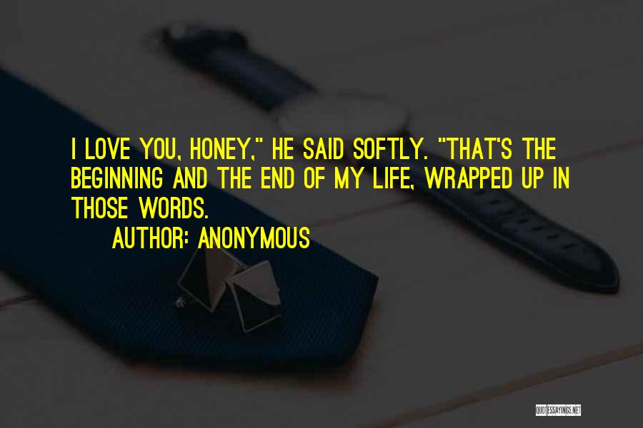 Anonymous Quotes: I Love You, Honey, He Said Softly. That's The Beginning And The End Of My Life, Wrapped Up In Those