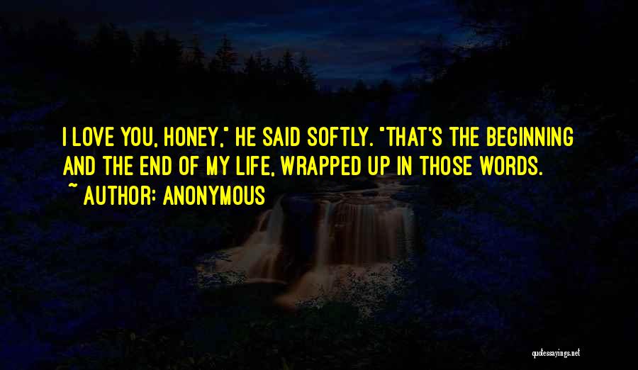 Anonymous Quotes: I Love You, Honey, He Said Softly. That's The Beginning And The End Of My Life, Wrapped Up In Those