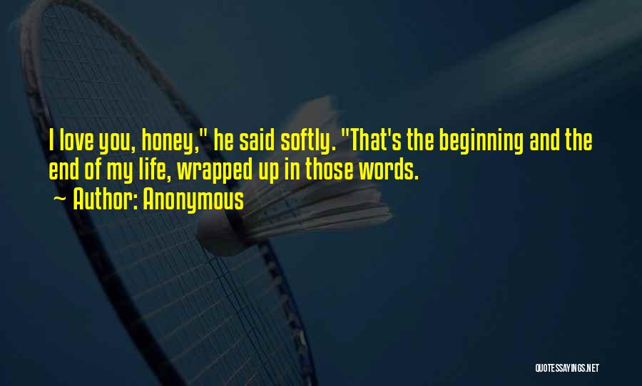 Anonymous Quotes: I Love You, Honey, He Said Softly. That's The Beginning And The End Of My Life, Wrapped Up In Those