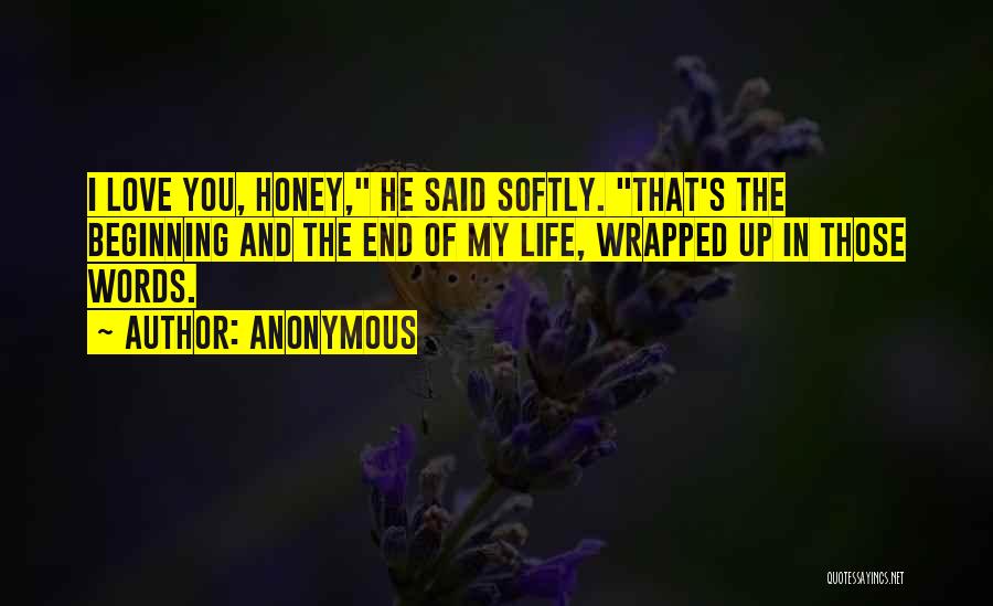 Anonymous Quotes: I Love You, Honey, He Said Softly. That's The Beginning And The End Of My Life, Wrapped Up In Those