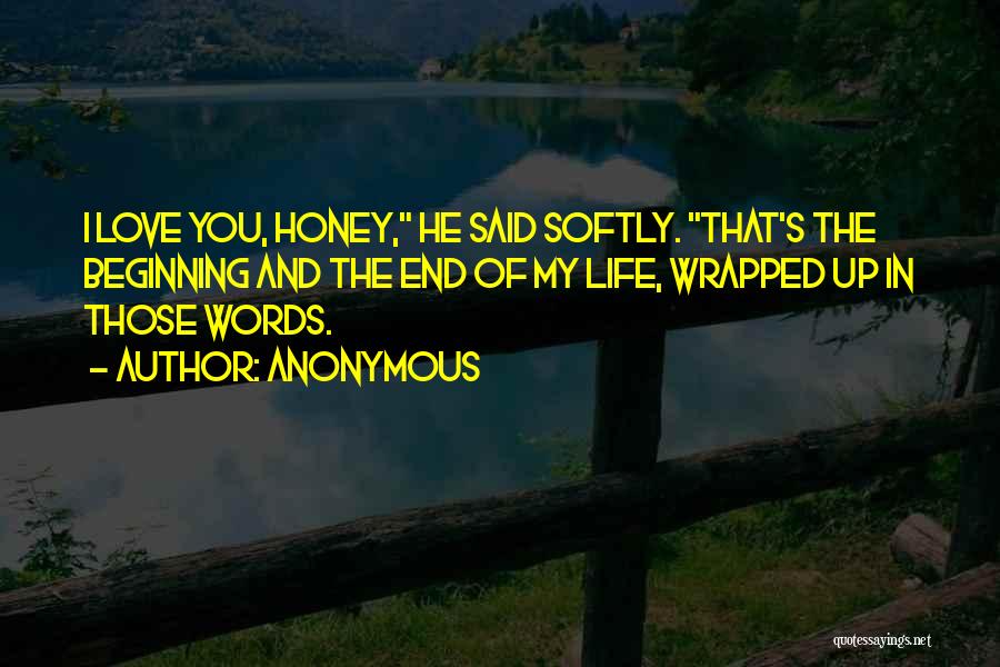 Anonymous Quotes: I Love You, Honey, He Said Softly. That's The Beginning And The End Of My Life, Wrapped Up In Those