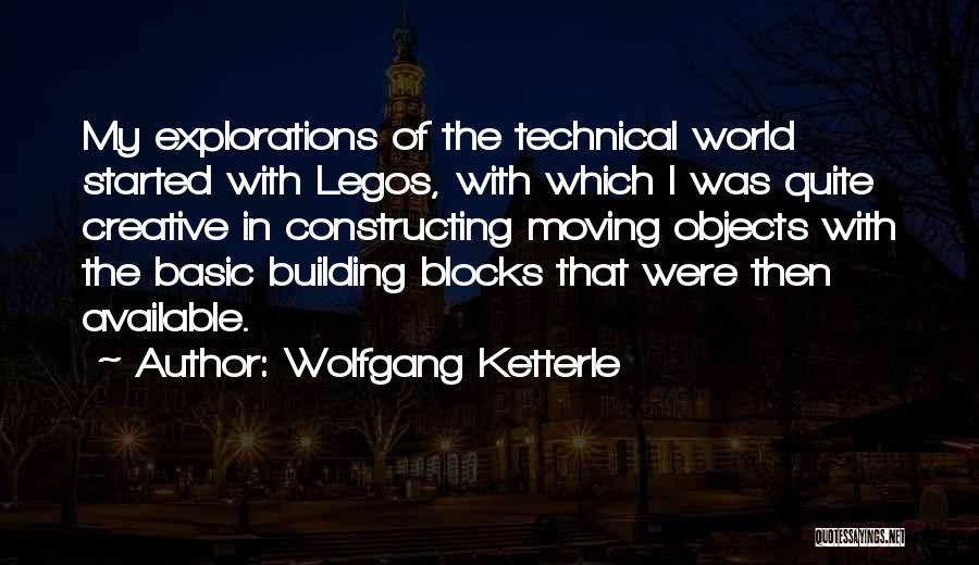 Wolfgang Ketterle Quotes: My Explorations Of The Technical World Started With Legos, With Which I Was Quite Creative In Constructing Moving Objects With