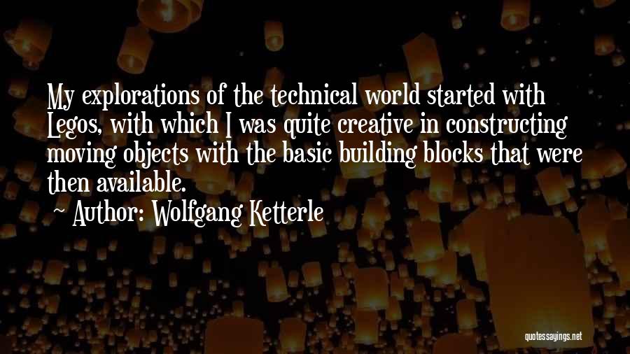 Wolfgang Ketterle Quotes: My Explorations Of The Technical World Started With Legos, With Which I Was Quite Creative In Constructing Moving Objects With