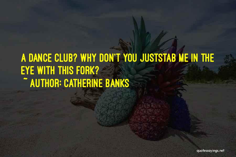 Catherine Banks Quotes: A Dance Club? Why Don't You Juststab Me In The Eye With This Fork?