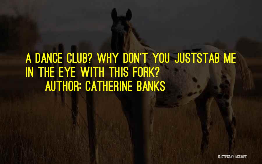 Catherine Banks Quotes: A Dance Club? Why Don't You Juststab Me In The Eye With This Fork?