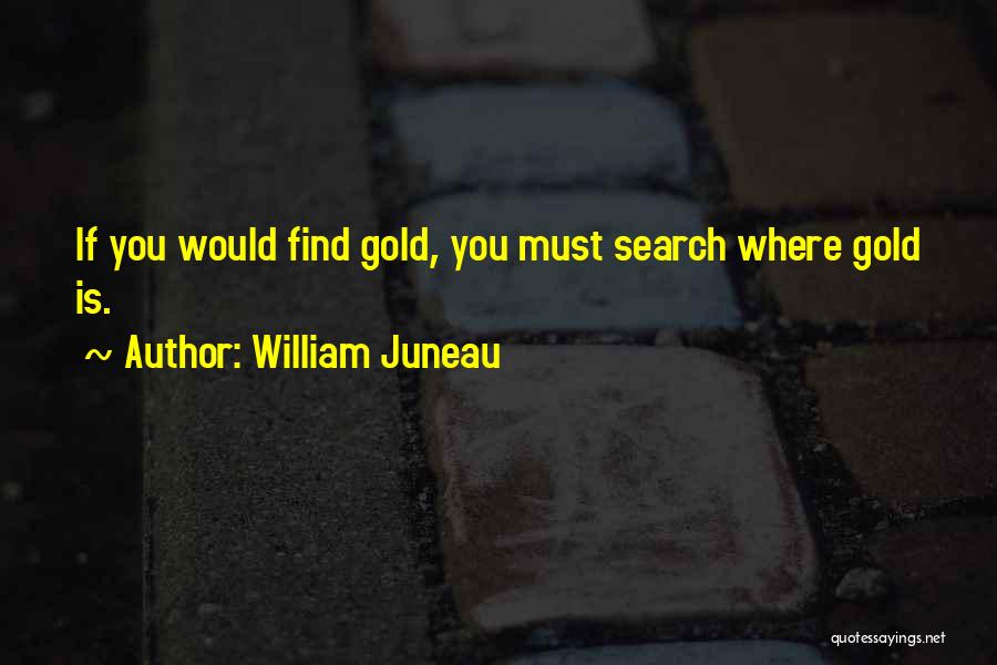 William Juneau Quotes: If You Would Find Gold, You Must Search Where Gold Is.