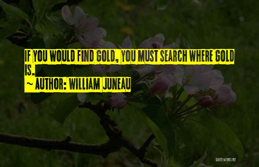 William Juneau Quotes: If You Would Find Gold, You Must Search Where Gold Is.