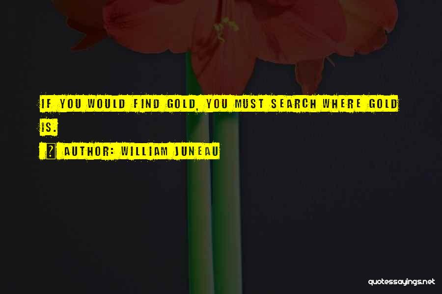 William Juneau Quotes: If You Would Find Gold, You Must Search Where Gold Is.