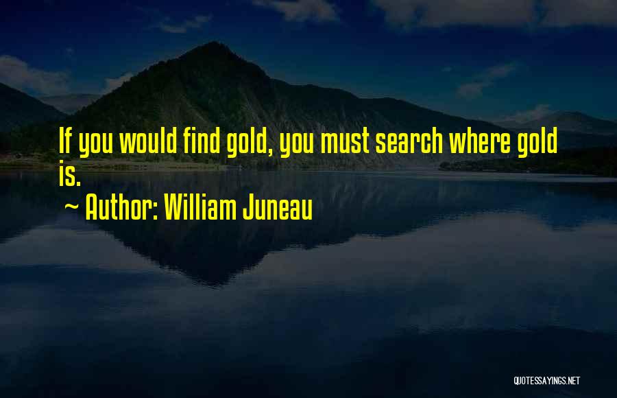 William Juneau Quotes: If You Would Find Gold, You Must Search Where Gold Is.