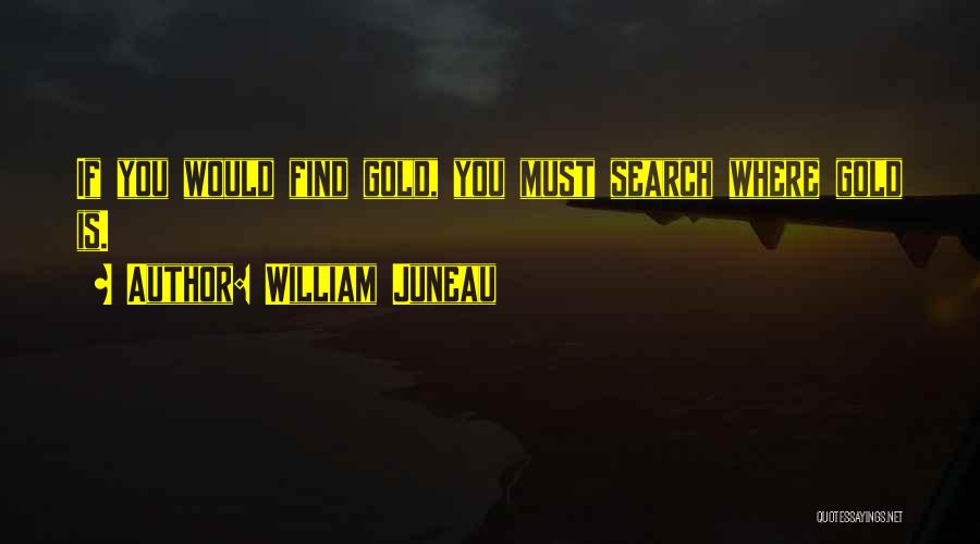 William Juneau Quotes: If You Would Find Gold, You Must Search Where Gold Is.