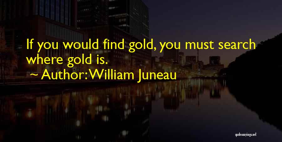 William Juneau Quotes: If You Would Find Gold, You Must Search Where Gold Is.
