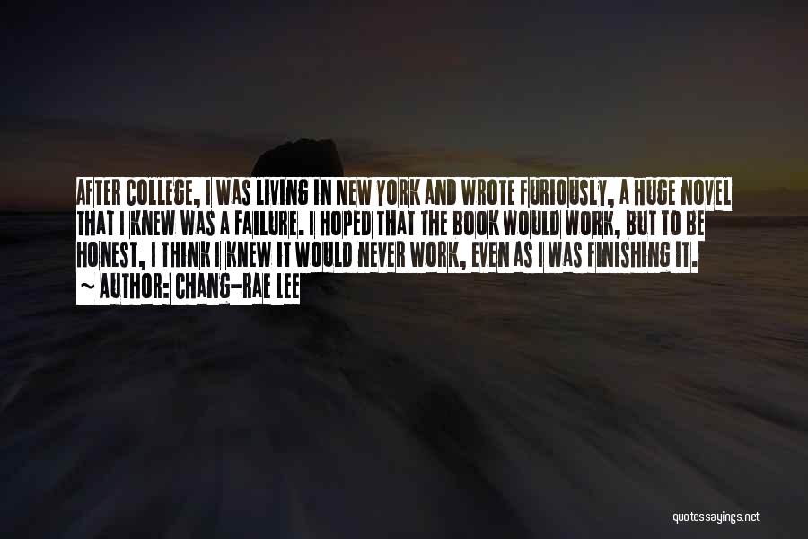 Chang-rae Lee Quotes: After College, I Was Living In New York And Wrote Furiously, A Huge Novel That I Knew Was A Failure.