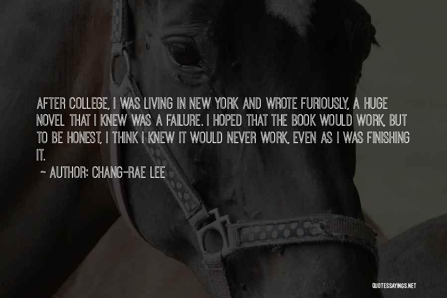 Chang-rae Lee Quotes: After College, I Was Living In New York And Wrote Furiously, A Huge Novel That I Knew Was A Failure.