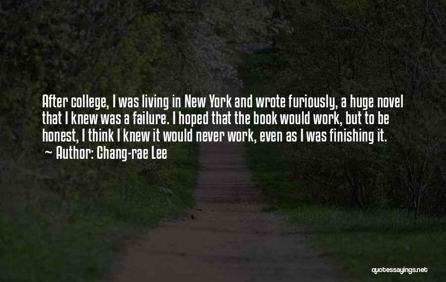 Chang-rae Lee Quotes: After College, I Was Living In New York And Wrote Furiously, A Huge Novel That I Knew Was A Failure.