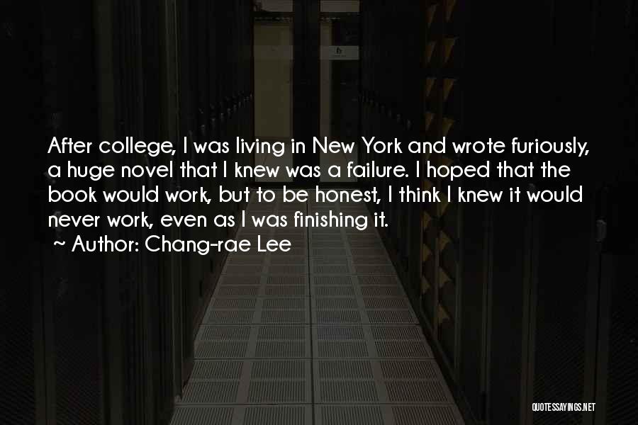 Chang-rae Lee Quotes: After College, I Was Living In New York And Wrote Furiously, A Huge Novel That I Knew Was A Failure.