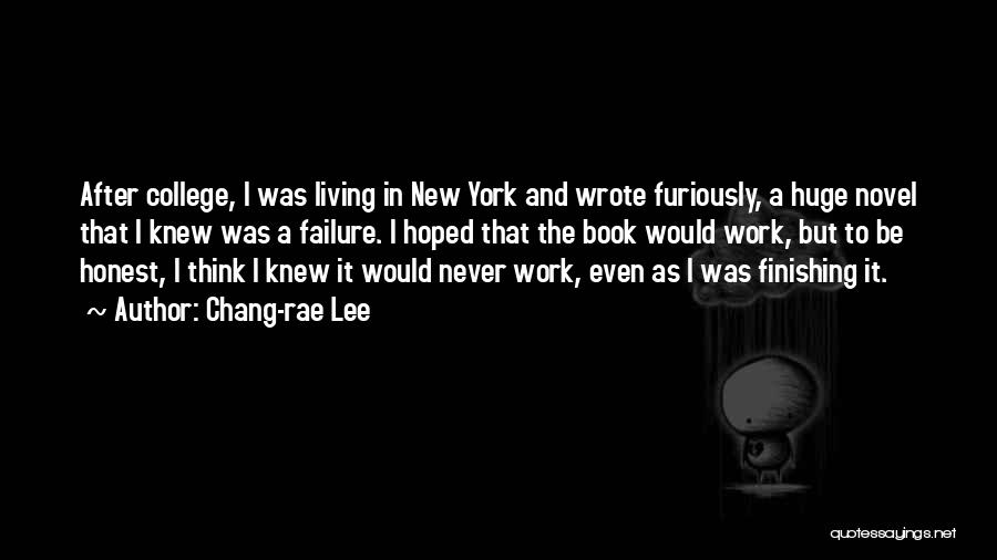 Chang-rae Lee Quotes: After College, I Was Living In New York And Wrote Furiously, A Huge Novel That I Knew Was A Failure.